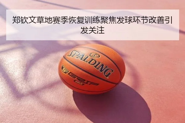 郑钦文草地赛季恢复训练聚焦发球环节改善引发关注