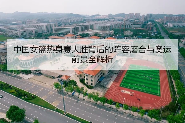 中国女篮热身赛大胜背后的阵容磨合与奥运前景全解析