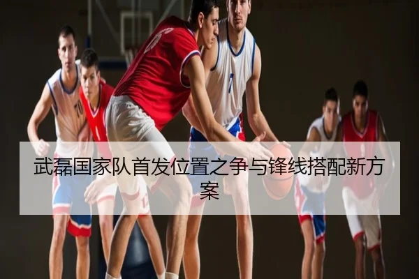 武磊国家队首发位置之争与锋线搭配新方案