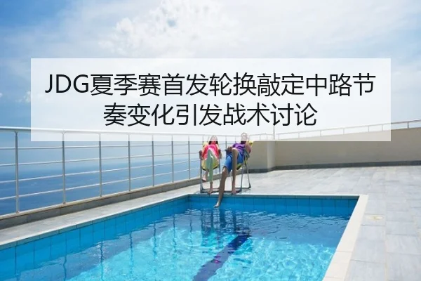 JDG夏季赛首发轮换敲定中路节奏变化引发战术讨论