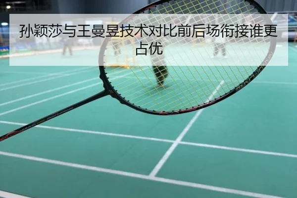 孙颖莎与王曼昱技术对比前后场衔接谁更占优