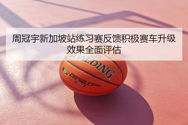 周冠宇新加坡站练习赛反馈积极赛车升级效果全面评估