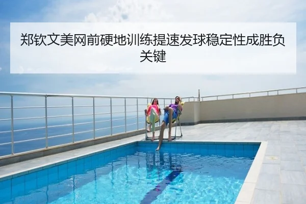 郑钦文美网前硬地训练提速发球稳定性成胜负关键