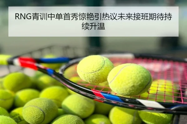 RNG青训中单首秀惊艳引热议未来接班期待持续升温