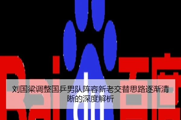 刘国梁调整国乒男队阵容新老交替思路逐渐清晰的深度解析