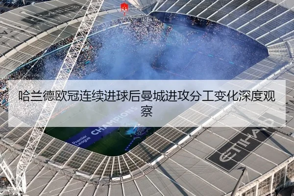 哈兰德欧冠连续进球后曼城进攻分工变化深度观察