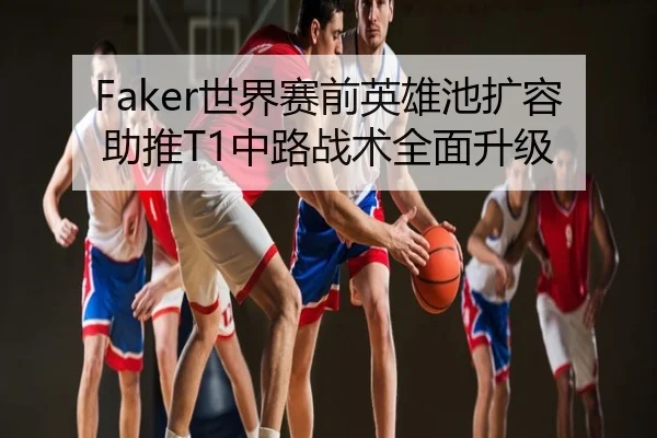 Faker世界赛前英雄池扩容助推T1中路战术全面升级